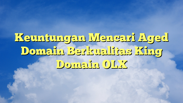 Keuntungan Mencari Aged Domain Berkualitas King Domain OLX